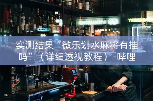 实测结果“微乐划水麻将有挂吗”（详细透视教程）-哔哩哔哩