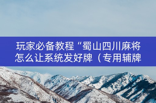 玩家必备教程“蜀山四川麻将怎么让系统发好牌（专用辅牌神器免安装）