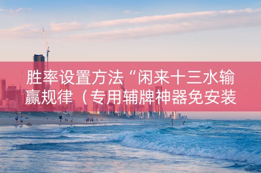 胜率设置方法“闲来十三水输赢规律（专用辅牌神器免安装）