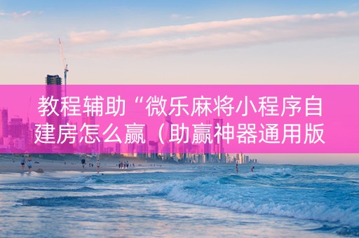 教程辅助“微乐麻将小程序自建房怎么赢（助赢神器通用版）