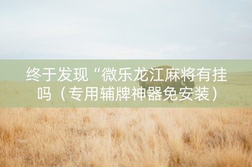 终于发现“微乐龙江麻将有挂吗（专用辅牌神器免安装）