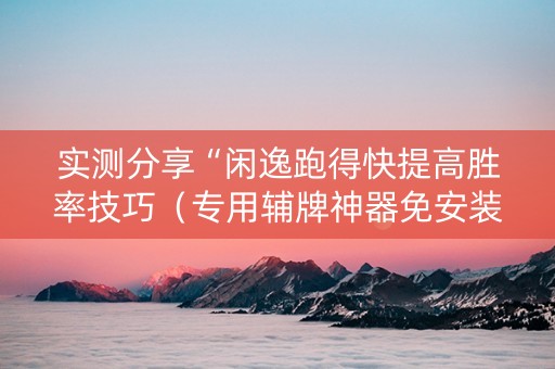 实测分享“闲逸跑得快提高胜率技巧（专用辅牌神器免安装）