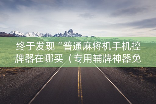 终于发现“普通麻将机手机控牌器在哪买（专用辅牌神器免安装）