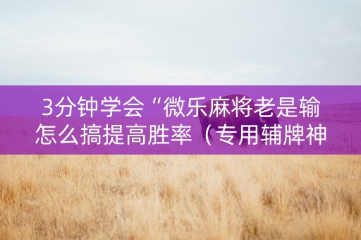 3分钟学会“微乐麻将老是输怎么搞提高胜率（专用辅牌神器免安装）