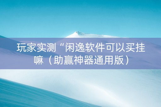 玩家实测“闲逸软件可以买挂嘛（助赢神器通用版）