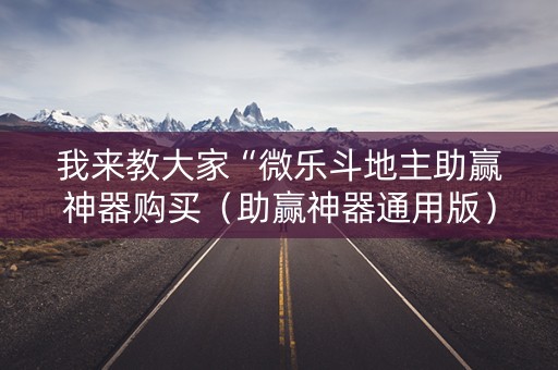我来教大家“微乐斗地主助赢神器购买（助赢神器通用版）