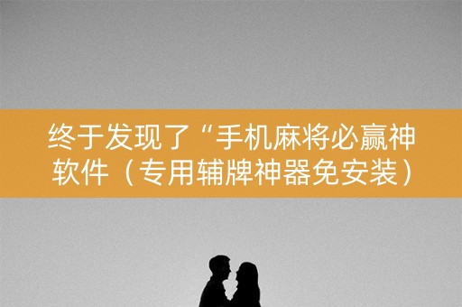 终于发现了“手机麻将必赢神软件（专用辅牌神器免安装）