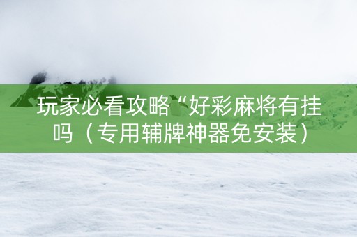 玩家必看攻略“好彩麻将有挂吗（专用辅牌神器免安装）