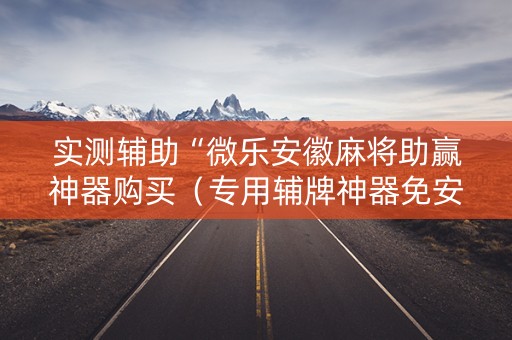 实测辅助“微乐安徽麻将助赢神器购买（专用辅牌神器免安装）