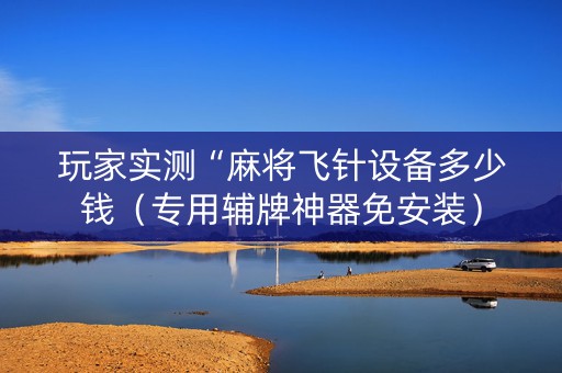 玩家实测“麻将飞针设备多少钱（专用辅牌神器免安装）
