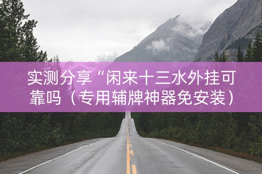 实测分享“闲来十三水外挂可靠吗（专用辅牌神器免安装）