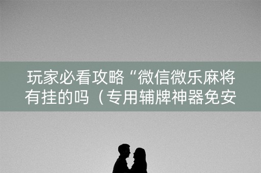 玩家必看攻略“微信微乐麻将有挂的吗（专用辅牌神器免安装）