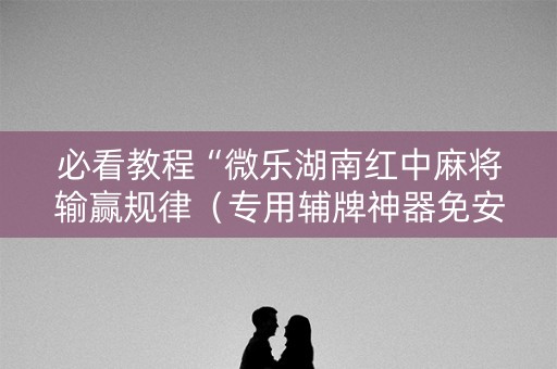 必看教程“微乐湖南红中麻将输赢规律（专用辅牌神器免安装）