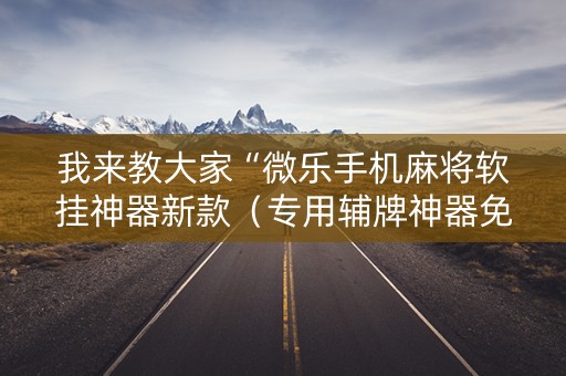 我来教大家“微乐手机麻将软挂神器新款（专用辅牌神器免安装）