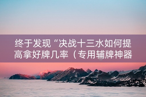 终于发现“决战十三水如何提高拿好牌几率（专用辅牌神器免安装）