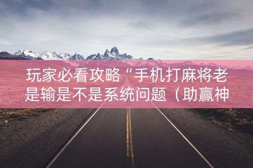 玩家必看攻略“手机打麻将老是输是不是系统问题（助赢神器通用版）