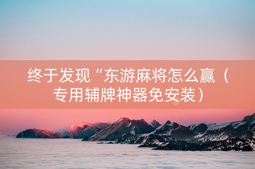 终于发现“东游麻将怎么赢（专用辅牌神器免安装）