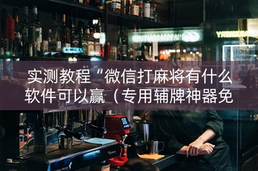 实测教程“微信打麻将有什么软件可以赢（专用辅牌神器免安装）