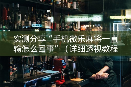 实测分享“手机微乐麻将一直输怎么回事”（详细透视教程）-哔哩哔哩