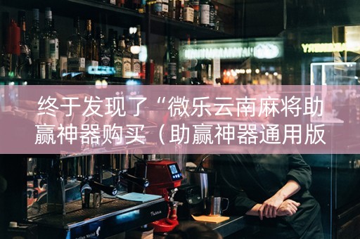 终于发现了“微乐云南麻将助赢神器购买（助赢神器通用版）