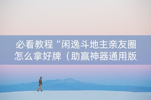 必看教程“闲逸斗地主亲友圈怎么拿好牌（助赢神器通用版）