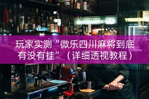 玩家实测“微乐四川麻将到底有没有挂”（详细透视教程）-哔哩哔哩