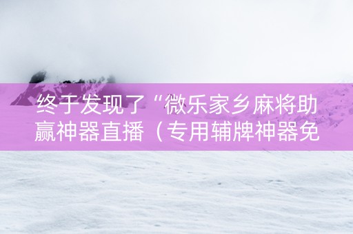 终于发现了“微乐家乡麻将助赢神器直播（专用辅牌神器免安装）