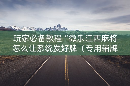玩家必备教程“微乐江西麻将怎么让系统发好牌（专用辅牌神器免安装）