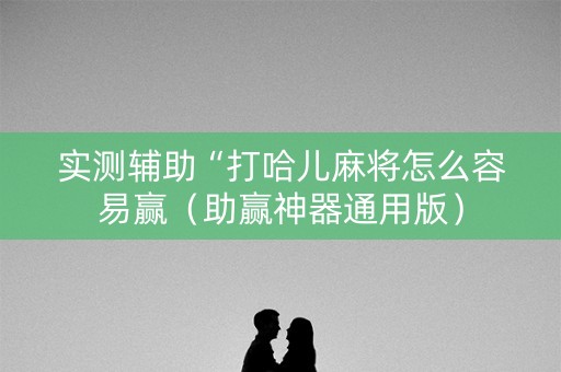 实测辅助“打哈儿麻将怎么容易赢（助赢神器通用版）
