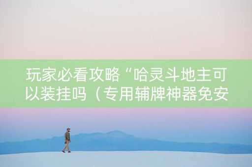 玩家必看攻略“哈灵斗地主可以装挂吗（专用辅牌神器免安装）