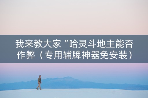 我来教大家“哈灵斗地主能否作弊（专用辅牌神器免安装）