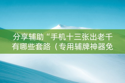 分享辅助“手机十三张出老千有哪些套路（专用辅牌神器免安装）