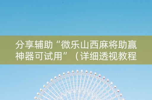 分享辅助“微乐山西麻将助赢神器可试用”（详细透视教程）-哔哩哔哩