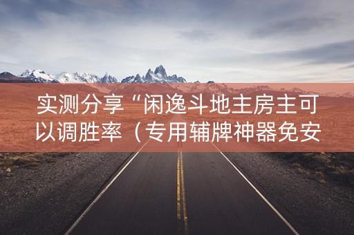 实测分享“闲逸斗地主房主可以调胜率（专用辅牌神器免安装）