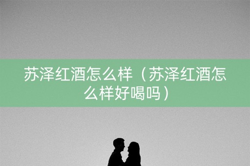 苏泽红酒怎么样（苏泽红酒怎么样好喝吗）