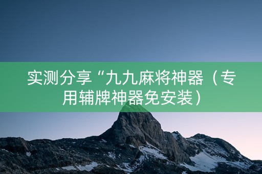 实测分享“九九麻将神器（专用辅牌神器免安装）