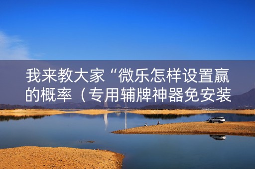 我来教大家“微乐怎样设置赢的概率（专用辅牌神器免安装）