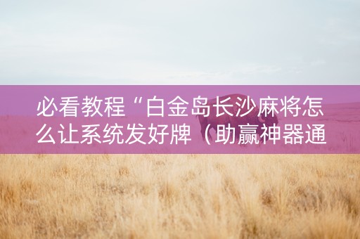 必看教程“白金岛长沙麻将怎么让系统发好牌（助赢神器通用版）