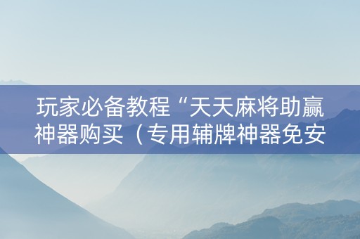 玩家必备教程“天天麻将助赢神器购买（专用辅牌神器免安装）