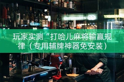 玩家实测“打哈儿麻将输赢规律（专用辅牌神器免安装）