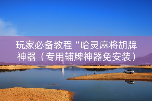玩家必备教程“哈灵麻将胡牌神器（专用辅牌神器免安装）