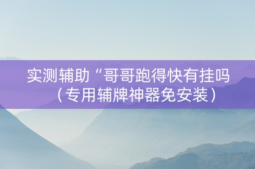 实测辅助“哥哥跑得快有挂吗（专用辅牌神器免安装）