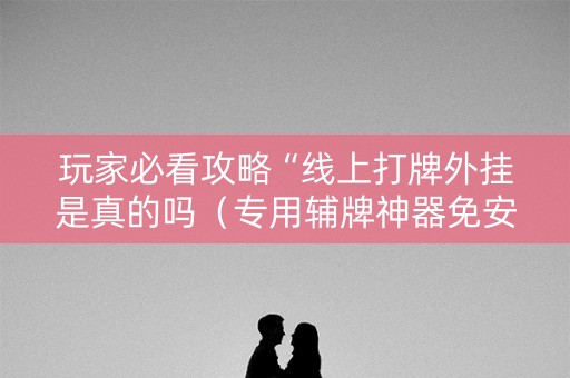 玩家必看攻略“线上打牌外挂是真的吗（专用辅牌神器免安装）