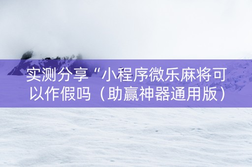 实测分享“小程序微乐麻将可以作假吗（助赢神器通用版）