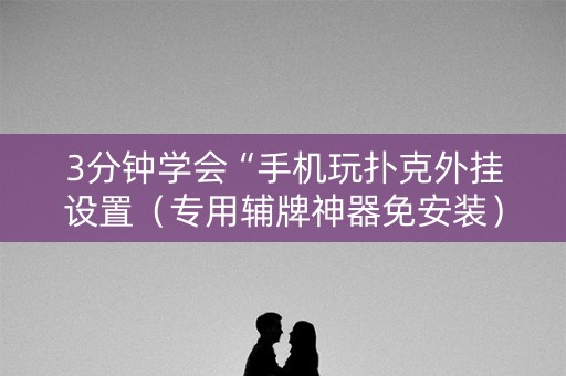 3分钟学会“手机玩扑克外挂设置（专用辅牌神器免安装）