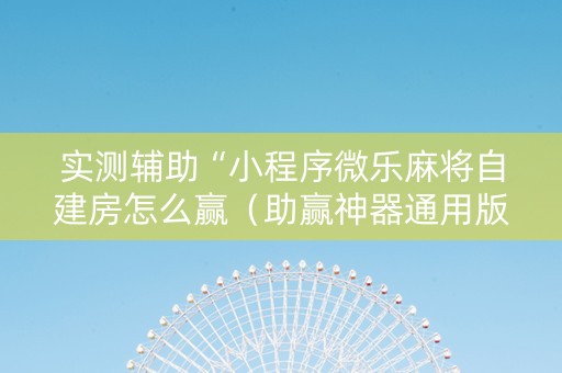 实测辅助“小程序微乐麻将自建房怎么赢（助赢神器通用版）