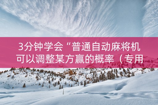 3分钟学会“普通自动麻将机可以调整某方赢的概率（专用辅牌神器免安装）