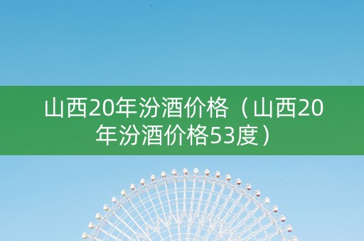山西20年汾酒价格（山西20年汾酒价格53度）