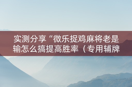 实测分享“微乐捉鸡麻将老是输怎么搞提高胜率（专用辅牌神器免安装）