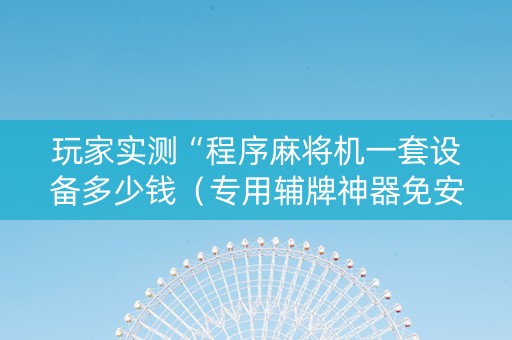 玩家实测“程序麻将机一套设备多少钱（专用辅牌神器免安装）